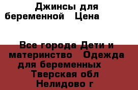 Джинсы для беременной › Цена ­ 1 000 - Все города Дети и материнство » Одежда для беременных   . Тверская обл.,Нелидово г.